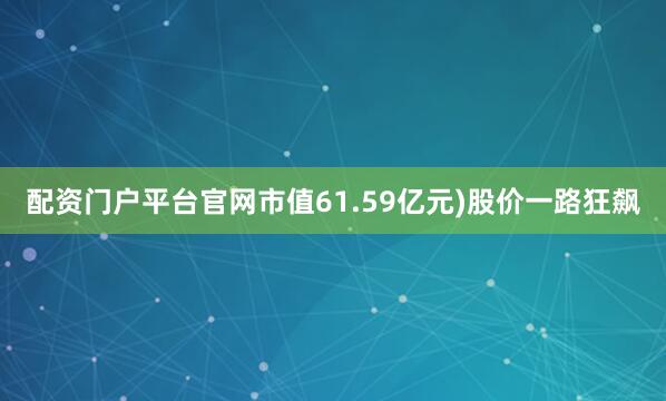 配资门户平台官网市值61.59亿元)股价一路狂飙