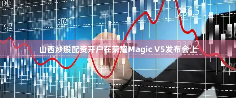 山西炒股配资开户　　在荣耀Magic V5发布会上
