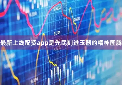 最新上线配资app是先民刻进玉器的精神图腾