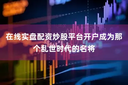 在线实盘配资炒股平台开户成为那个乱世时代的名将