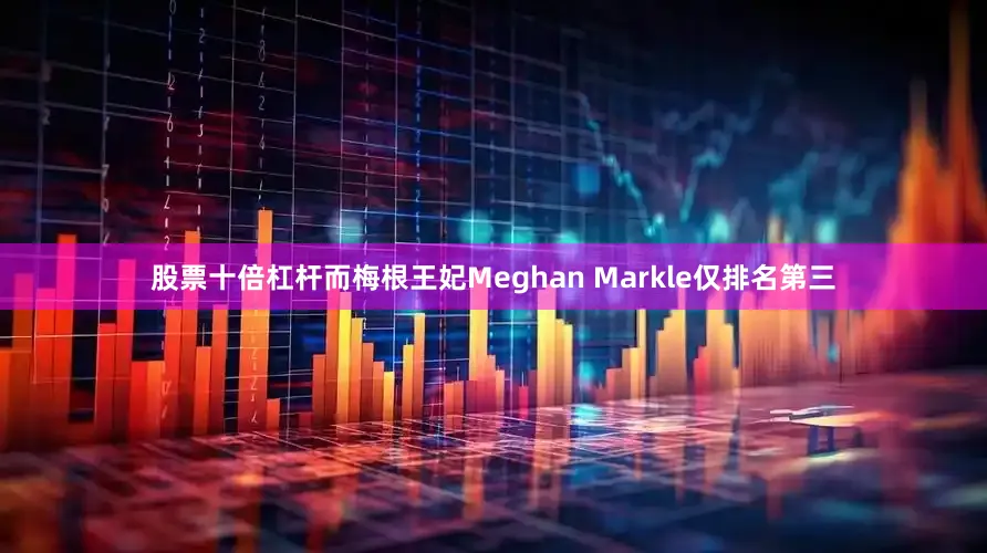 股票十倍杠杆而梅根王妃Meghan Markle仅排名第三