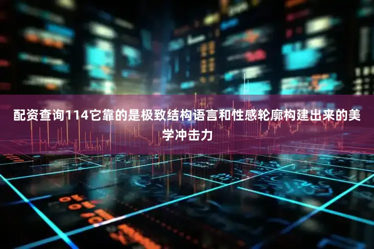 配资查询114它靠的是极致结构语言和性感轮廓构建出来的美学冲击力