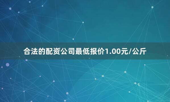 合法的配资公司最低报价1.00元/公斤