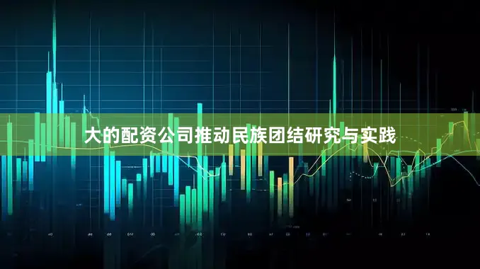 大的配资公司推动民族团结研究与实践