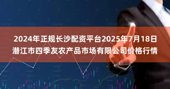 2024年正规长沙配资平台2025年7月18日潜江市四季友农产品市场有限公司价格行情