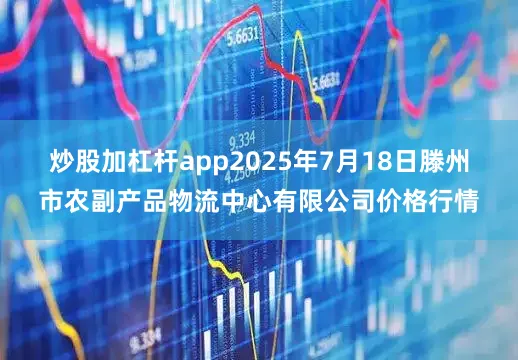 炒股加杠杆app2025年7月18日滕州市农副产品物流中心有限公司价格行情