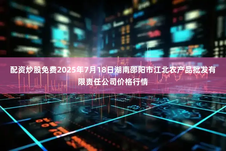 配资炒股免费2025年7月18日湖南邵阳市江北农产品批发有限责任公司价格行情
