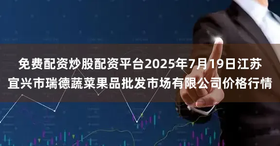 免费配资炒股配资平台2025年7月19日江苏宜兴市瑞德蔬菜果品批发市场有限公司价格行情