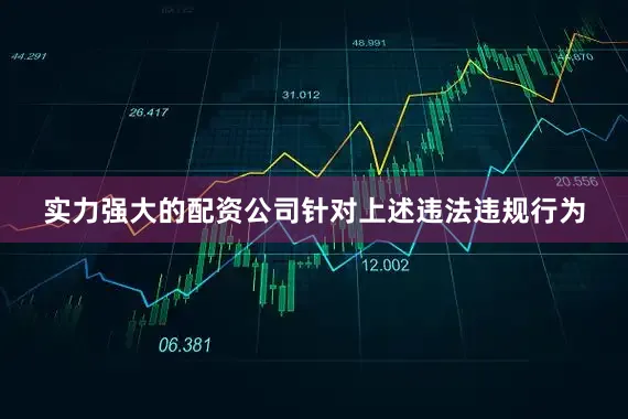 实力强大的配资公司 针对上述违法违规行为