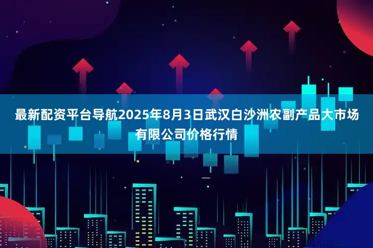 最新配资平台导航2025年8月3日武汉白沙洲农副产品大市场有限公司价格行情