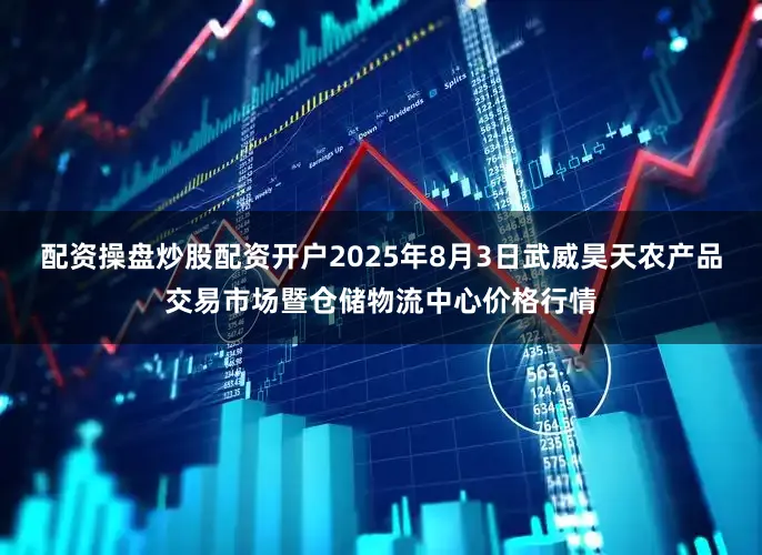 配资操盘炒股配资开户2025年8月3日武威昊天农产品交易市场暨仓储物流中心价格行情