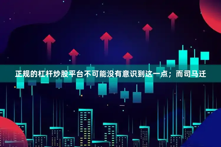 正规的杠杆炒股平台不可能没有意识到这一点；而司马迁