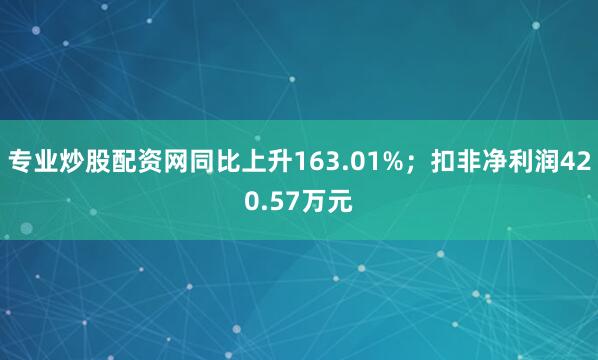 专业炒股配资网同比上升163.01%；扣非净利润420.57万元