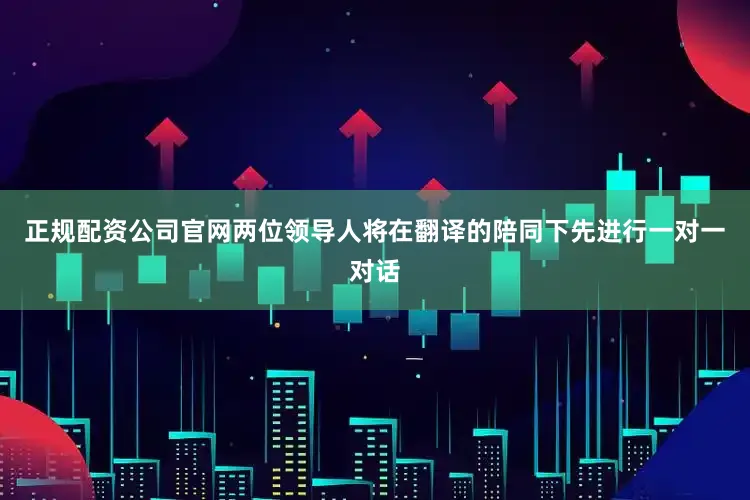 正规配资公司官网两位领导人将在翻译的陪同下先进行一对一对话