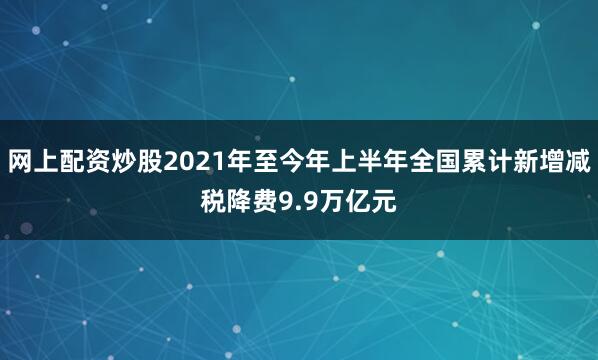 网上配资炒股2021年至今年上半年全国累计新增减税降费9.9万亿元