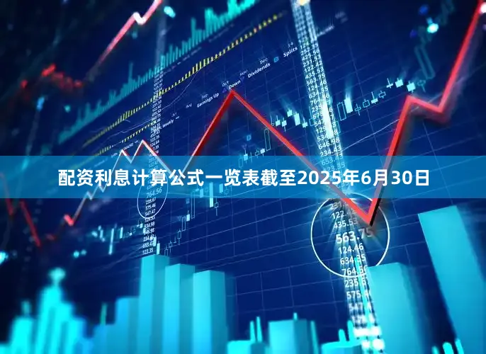 配资利息计算公式一览表截至2025年6月30日