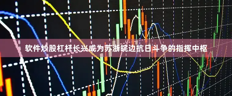 软件炒股杠杆长兴成为苏浙皖边抗日斗争的指挥中枢