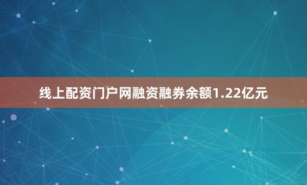线上配资门户网融资融券余额1.22亿元