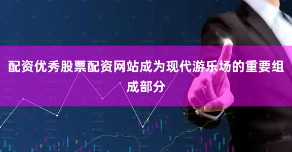 配资优秀股票配资网站成为现代游乐场的重要组成部分