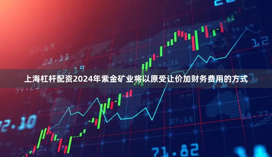 上海杠杆配资2024年紫金矿业将以原受让价加财务费用的方式