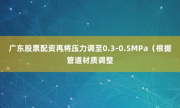 广东股票配资再将压力调至0.3-0.5MPa(根据管道材质调整
