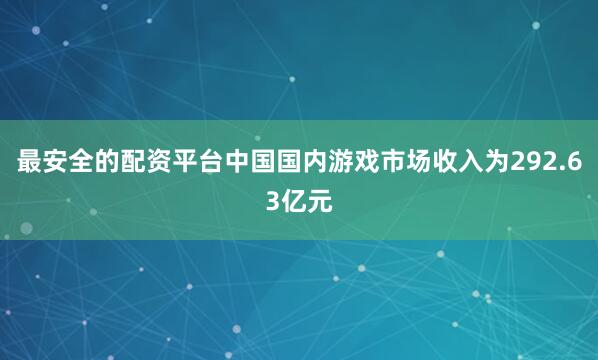 最安全的配资平台中国国内游戏市场收入为292.63亿元