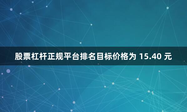 股票杠杆正规平台排名目标价格为 15.40 元
