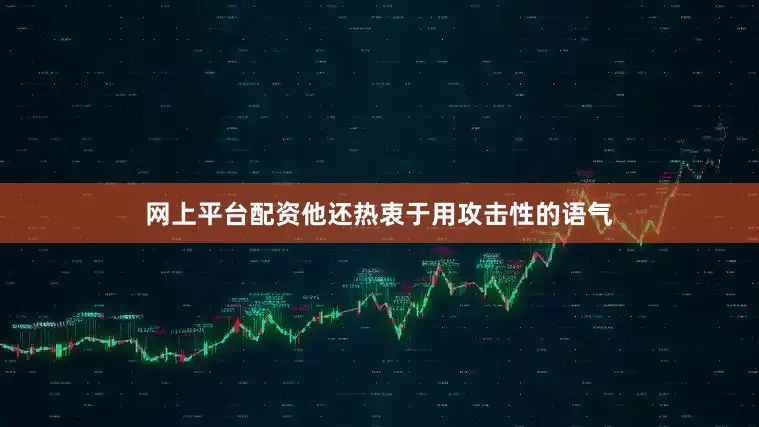 网上平台配资他还热衷于用攻击性的语气