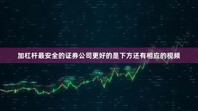 加杠杆最安全的证券公司更好的是下方还有相应的视频
