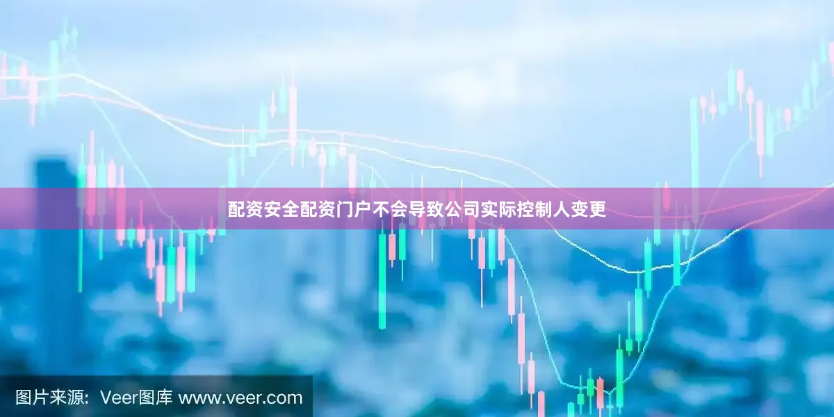 配资安全配资门户不会导致公司实际控制人变更