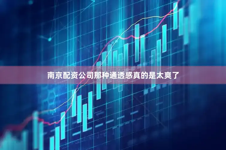 南京配资公司那种通透感真的是太爽了