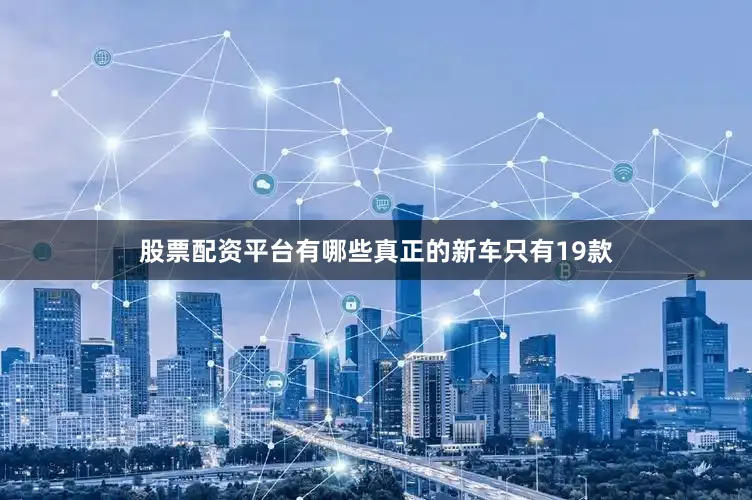 股票配资平台有哪些真正的新车只有19款