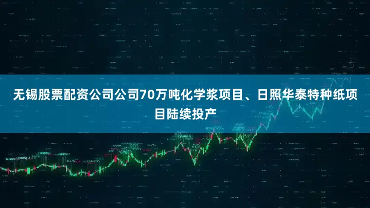 无锡股票配资公司公司70万吨化学浆项目、日照华泰特种纸项目陆续投产