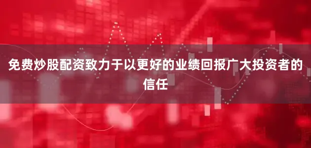 免费炒股配资致力于以更好的业绩回报广大投资者的信任