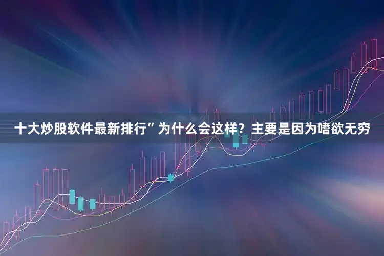 十大炒股软件最新排行”为什么会这样?主要是因为嗜欲无穷