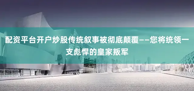 配资平台开户炒股传统叙事被彻底颠覆——您将统领一支彪悍的皇家叛军