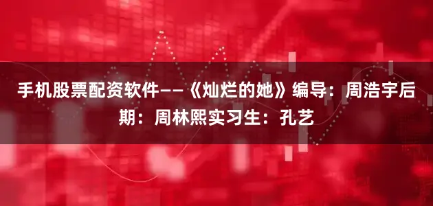 手机股票配资软件——《灿烂的她》编导:周浩宇后期:周林熙实习生:孔艺