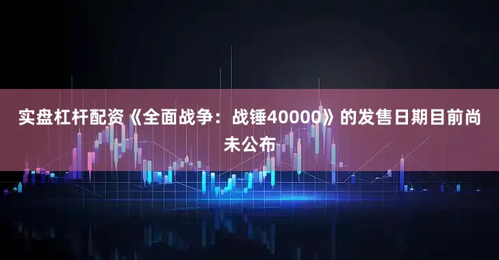 实盘杠杆配资《全面战争:战锤40000》的发售日期目前尚未公布