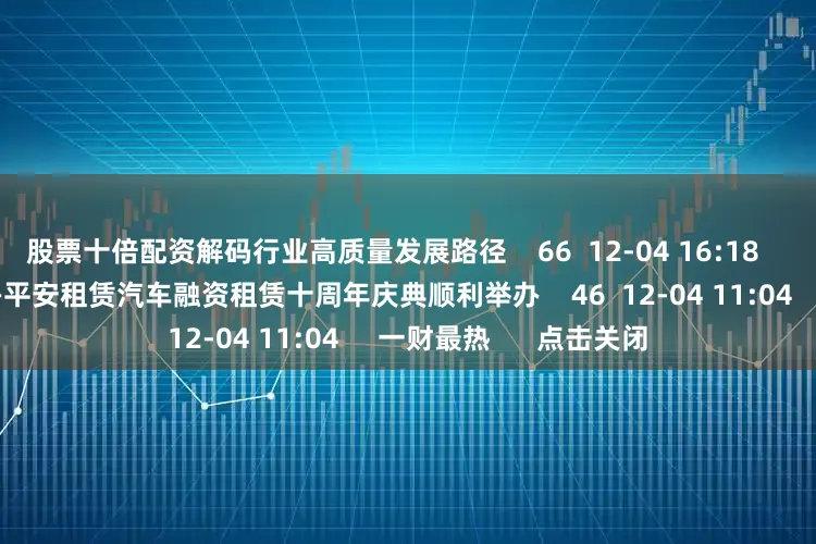 股票十倍配资解码行业高质量发展路径    66  12-04 16:18     十年共进 未来共创 ——平安租赁汽车融资租赁十周年庆典顺利举办    46  12-04 11:04     一财最热      点击关闭