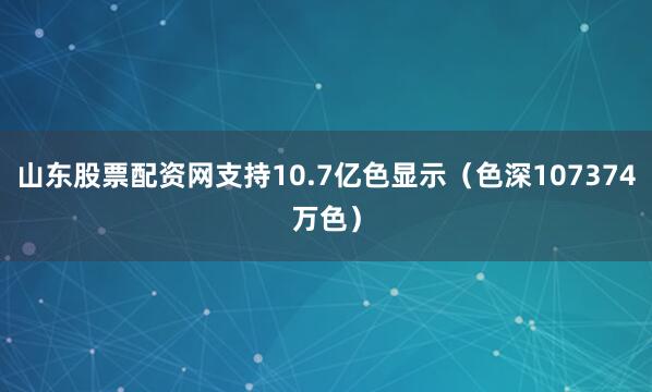 山东股票配资网支持10.7亿色显示（色深107374万色）