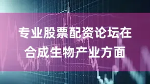 专业股票配资论坛 在合成生物产业方面