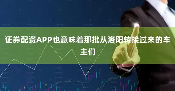 证券配资APP也意味着那批从洛阳转接过来的车主们