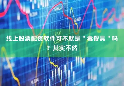 线上股票配资软件可不就是＂毒餐具＂吗？其实不然